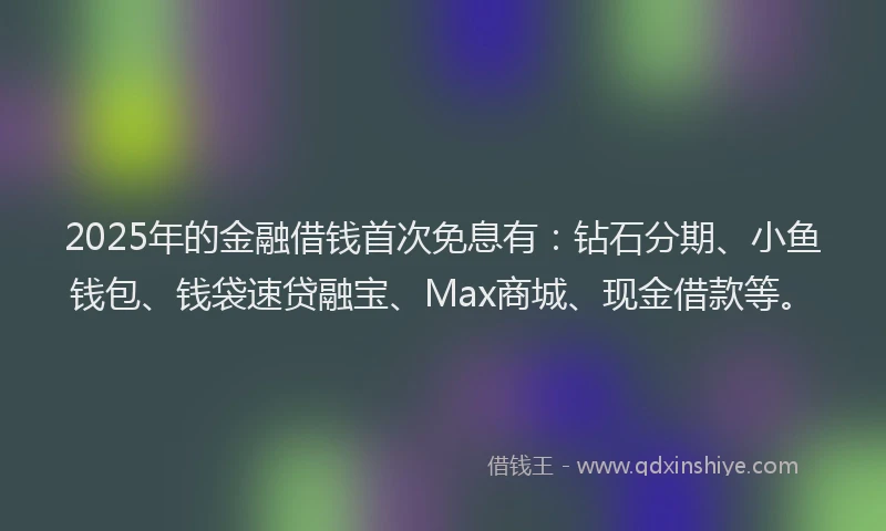 2025年的金融借钱首次免息有：钻石分期、小鱼钱包、钱袋速贷融宝、Max商城、现金借款等。