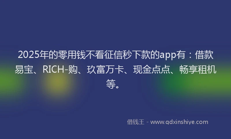 2025年的零用钱不看征信秒下款的app有：借款易宝、RICH-购、玖富万卡、现金点点、畅享租机等。