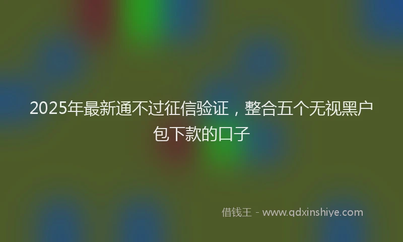 2025年最新通不过征信验证，整合五个无视黑户包下款的口子
