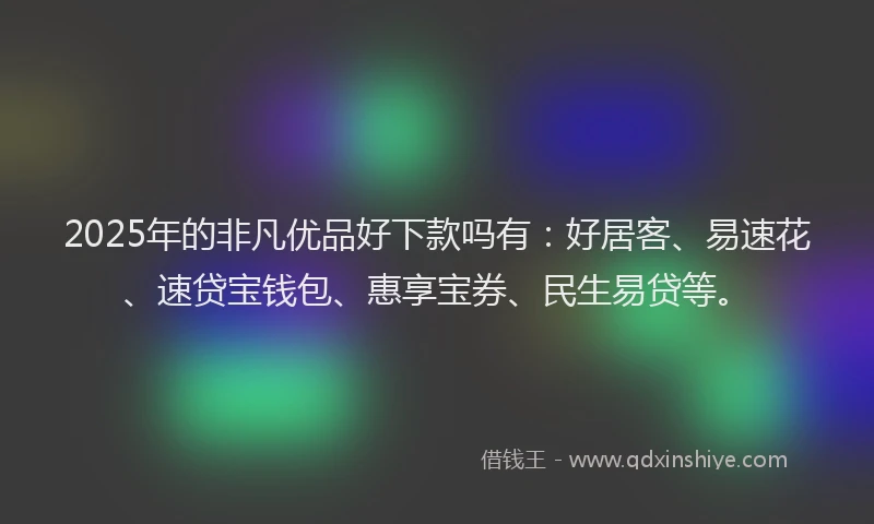 2025年的非凡优品好下款吗有：好居客、易速花、速贷宝钱包、惠享宝券、民生易贷等。