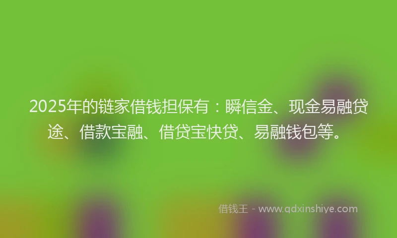 2025年的链家借钱担保有：瞬信金、现金易融贷途、借款宝融、借贷宝快贷、易融钱包等。