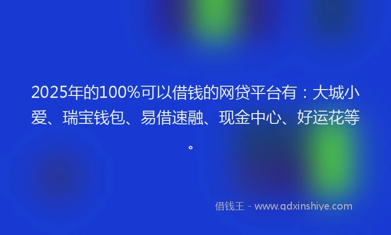 2025年的100%可以借钱的网贷平台有：大城小爱、瑞宝钱包、易借速融、现金中心、好运花等。