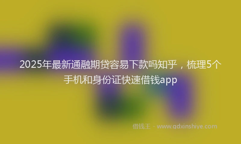 2025年最新通融期贷容易下款吗知乎，梳理5个手机和身份证快速借钱app