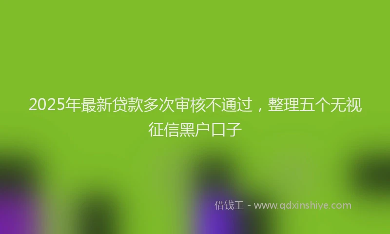 2025年最新贷款多次审核不通过，整理五个无视征信黑户口子