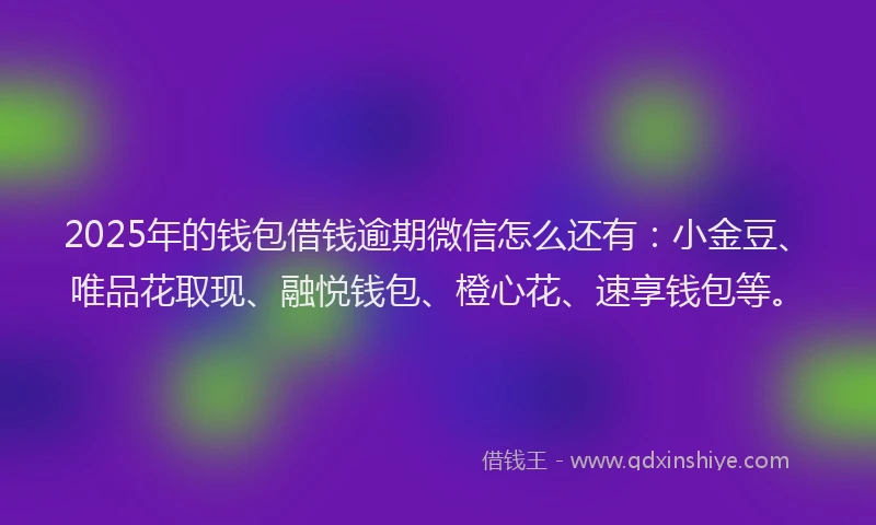 2025年的钱包借钱逾期微信怎么还有：小金豆、唯品花取现、融悦钱包、橙心花、速享钱包等。