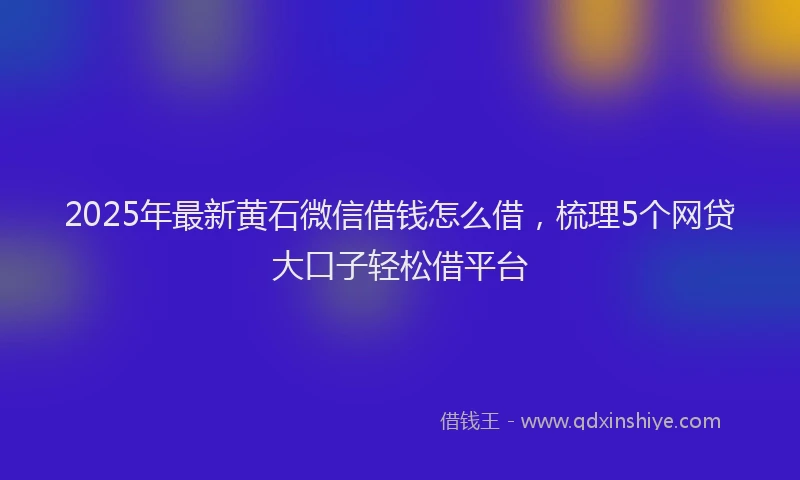 2025年最新黄石微信借钱怎么借，梳理5个网贷大口子轻松借平台