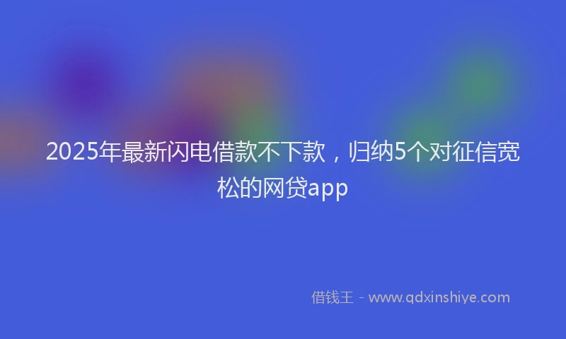 2025年最新闪电借款不下款，归纳5个对征信宽松的网贷app