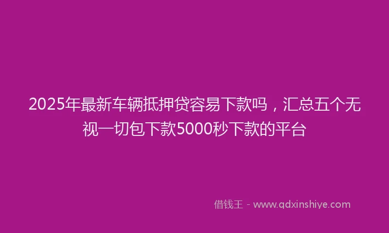 2025年最新车辆抵押贷容易下款吗，汇总五个无视一切包下款5000秒下款的平台