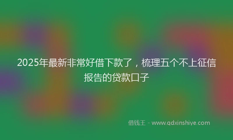 2025年最新非常好借下款了，梳理五个不上征信报告的贷款口子