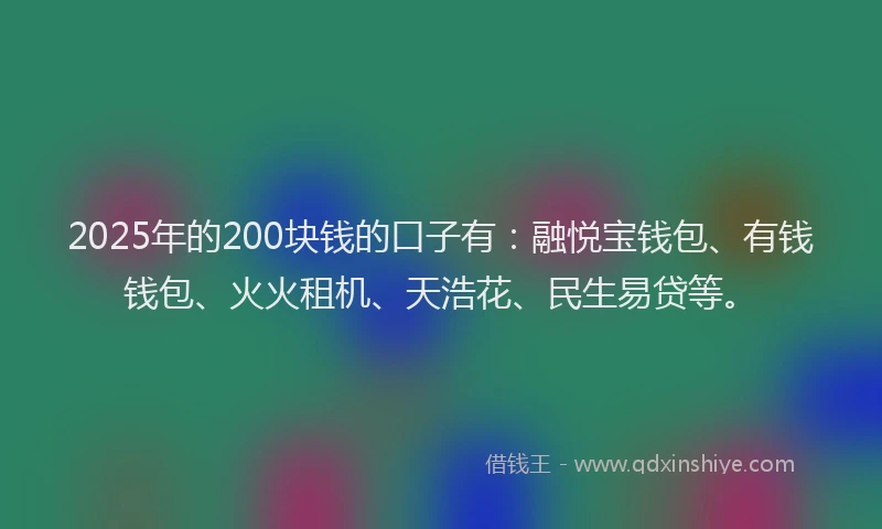 2025年的200块钱的口子有：融悦宝钱包、有钱钱包、火火租机、天浩花、民生易贷等。