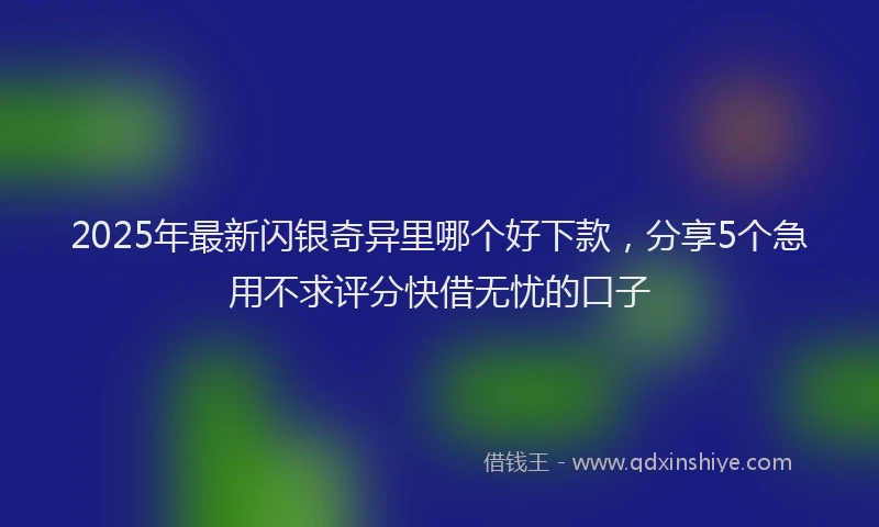 2025年最新闪银奇异里哪个好下款，分享5个急用不求评分快借无忧的口子