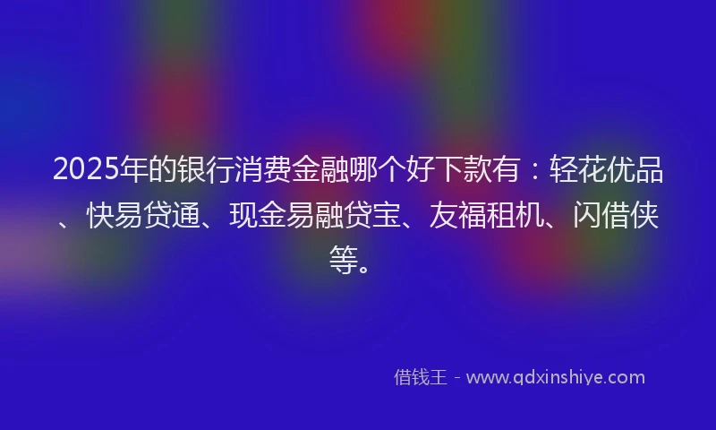 2025年的银行消费金融哪个好下款有：轻花优品、快易贷通、现金易融贷宝、友福租机、闪借侠等。