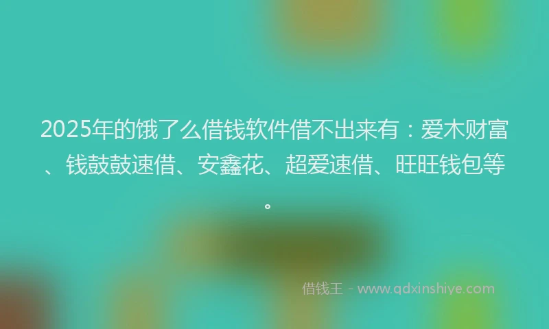2025年的饿了么借钱软件借不出来有：爱木财富、钱鼓鼓速借、安鑫花、超爱速借、旺旺钱包等。