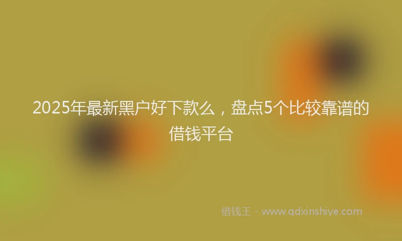 2025年最新黑户好下款么，盘点5个比较靠谱的借钱平台