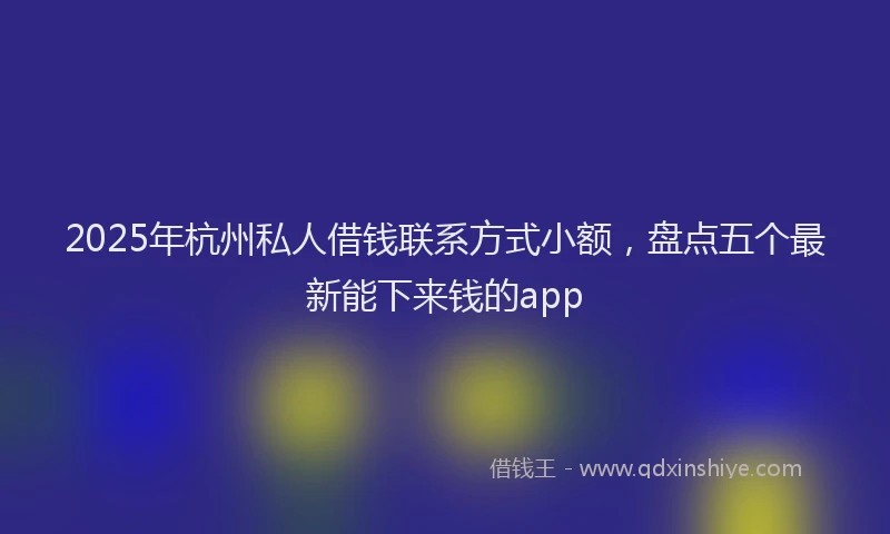 2025年杭州私人借钱联系方式小额，盘点五个最新能下来钱的app