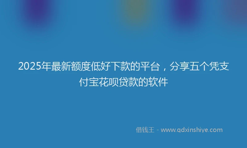 2025年最新额度低好下款的平台，分享五个凭支付宝花呗贷款的软件