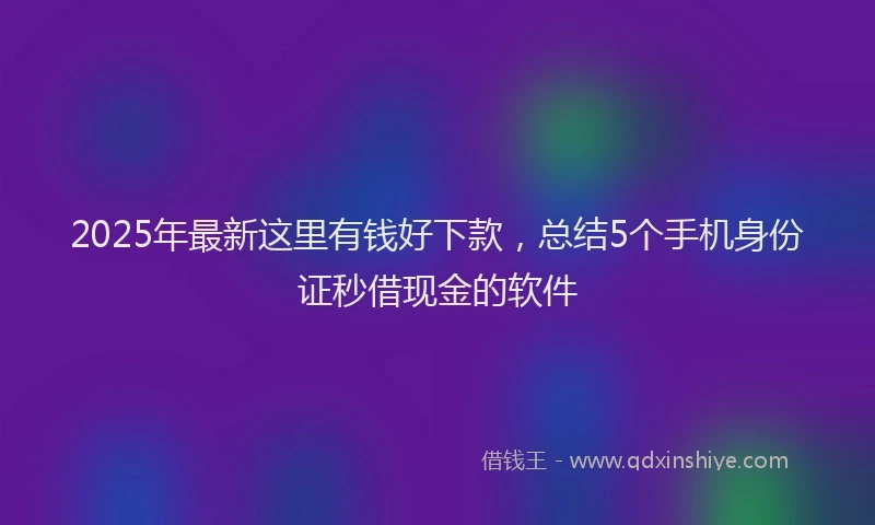 2025年最新这里有钱好下款，总结5个手机身份证秒借现金的软件