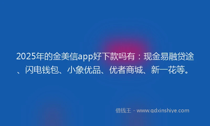 2025年的金美信app好下款吗有：现金易融贷途、闪电钱包、小象优品、优者商城、新一花等。