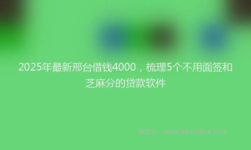 2025年最新邢台借钱4000，梳理5个不用面签和芝麻分的贷款软件