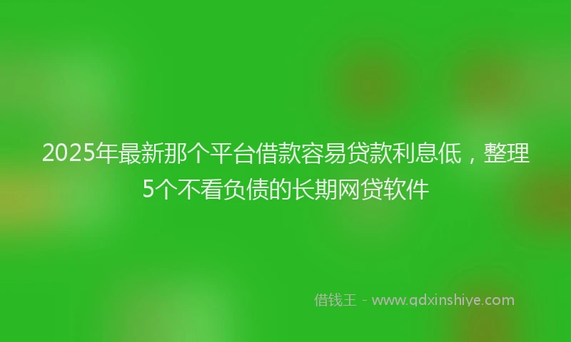 2025年最新那个平台借款容易贷款利息低，整理5个不看负债的长期网贷软件