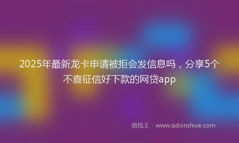 2025年最新龙卡申请被拒会发信息吗，分享5个不查征信好下款的网贷app
