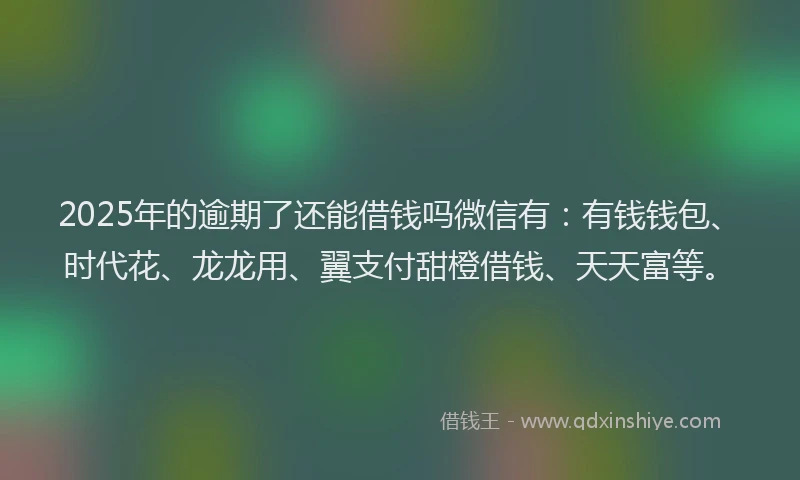 2025年的逾期了还能借钱吗微信有：有钱钱包、时代花、龙龙用、翼支付甜橙借钱、天天富等。