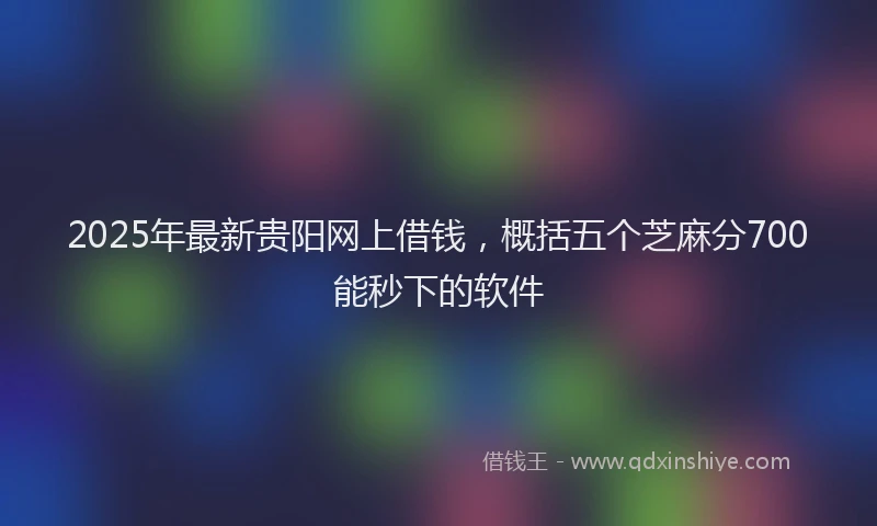 2025年最新贵阳网上借钱，概括五个芝麻分700能秒下的软件