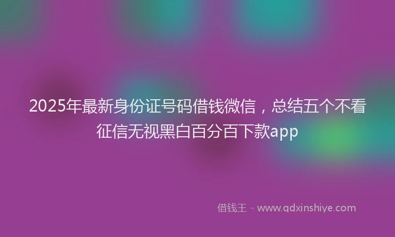 2025年最新身份证号码借钱微信，总结五个不看征信无视黑白百分百下款app