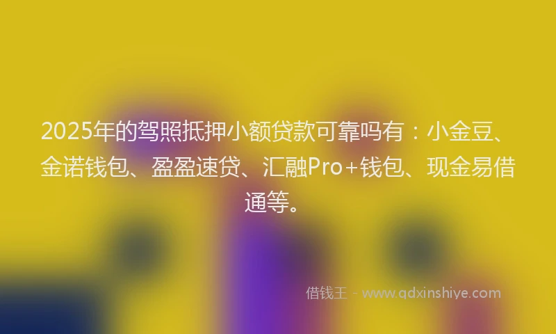 2025年的驾照抵押小额贷款可靠吗有：小金豆、金诺钱包、盈盈速贷、汇融Pro+钱包、现金易借通等。