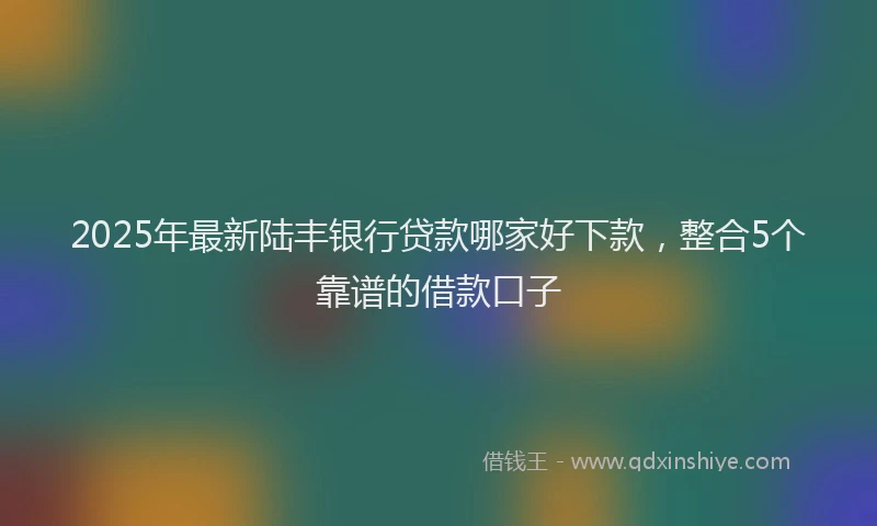 2025年最新陆丰银行贷款哪家好下款，整合5个靠谱的借款口子