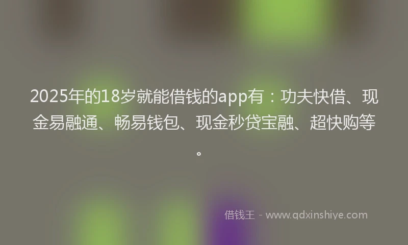 2025年的18岁就能借钱的app有：功夫快借、现金易融通、畅易钱包、现金秒贷宝融、超快购等。