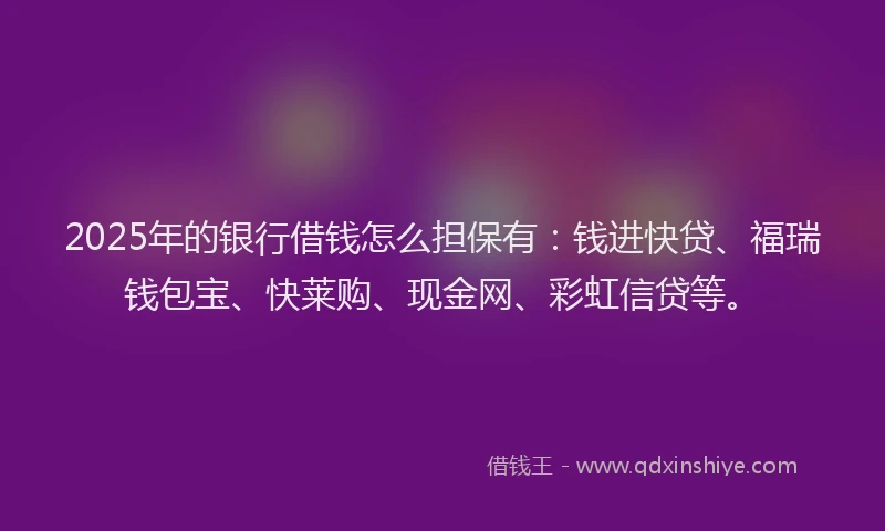 2025年的银行借钱怎么担保有：钱进快贷、福瑞钱包宝、快莱购、现金网、彩虹信贷等。
