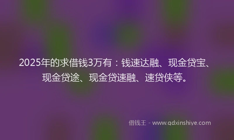 2025年的求借钱3万有：钱速达融、现金贷宝、现金贷途、现金贷速融、速贷侠等。