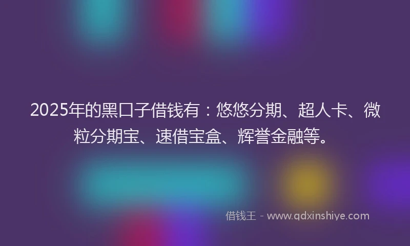 2025年的黑口子借钱有：悠悠分期、超人卡、微粒分期宝、速借宝盒、辉誉金融等。