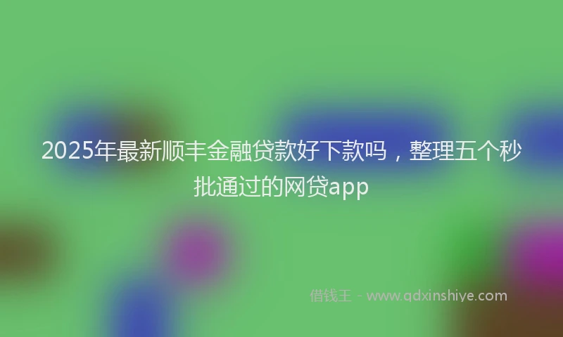 2025年最新顺丰金融贷款好下款吗，整理五个秒批通过的网贷app