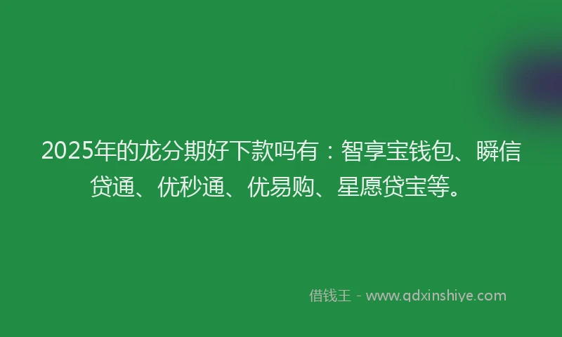 2025年的龙分期好下款吗有：智享宝钱包、瞬信贷通、优秒通、优易购、星愿贷宝等。