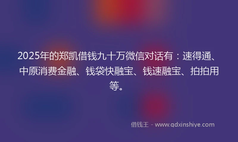 2025年的郑凯借钱九十万微信对话有：速得通、中原消费金融、钱袋快融宝、钱速融宝、拍拍用等。