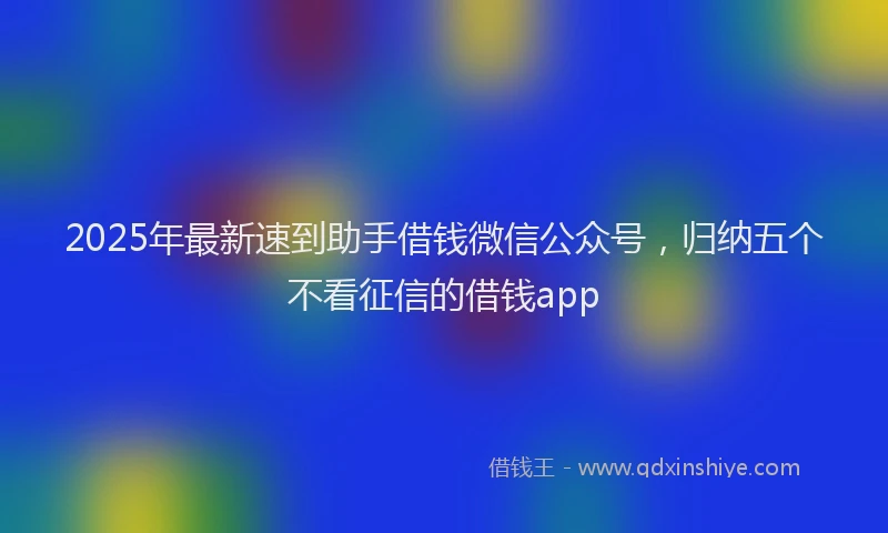 2025年最新速到助手借钱微信公众号，归纳五个不看征信的借钱app