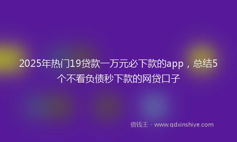 2025年热门19贷款一万元必下款的app，总结5个不看负债秒下款的网贷口子