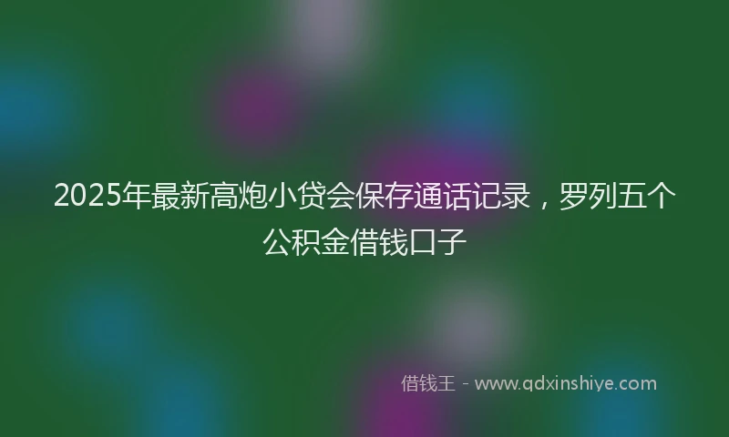 2025年最新高炮小贷会保存通话记录，罗列五个公积金借钱口子