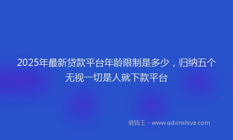 2025年最新贷款平台年龄限制是多少，归纳五个无视一切是人就下款平台
