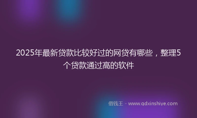 2025年最新贷款比较好过的网贷有哪些，整理5个贷款通过高的软件