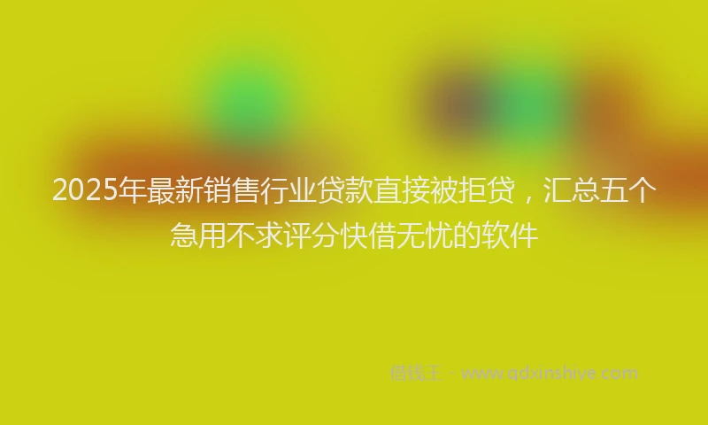 2025年最新销售行业贷款直接被拒贷，汇总五个急用不求评分快借无忧的软件