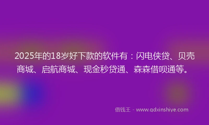 2025年的18岁好下款的软件有：闪电侠贷、贝壳商城、启航商城、现金秒贷通、森森借呗通等。