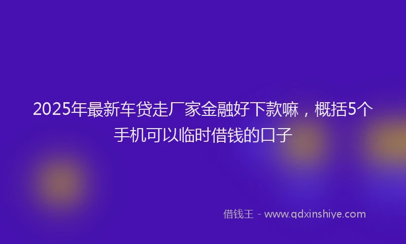 2025年最新车贷走厂家金融好下款嘛，概括5个手机可以临时借钱的口子