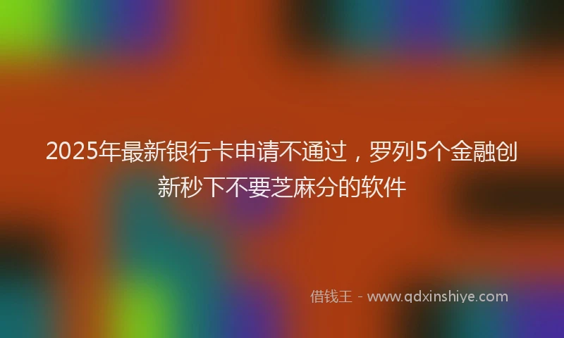 2025年最新银行卡申请不通过，罗列5个金融创新秒下不要芝麻分的软件