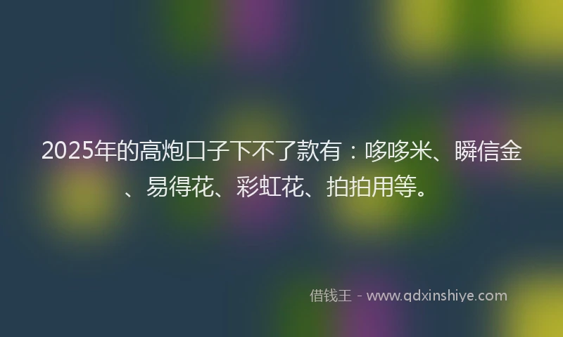 2025年的高炮口子下不了款有：哆哆米、瞬信金、易得花、彩虹花、拍拍用等。
