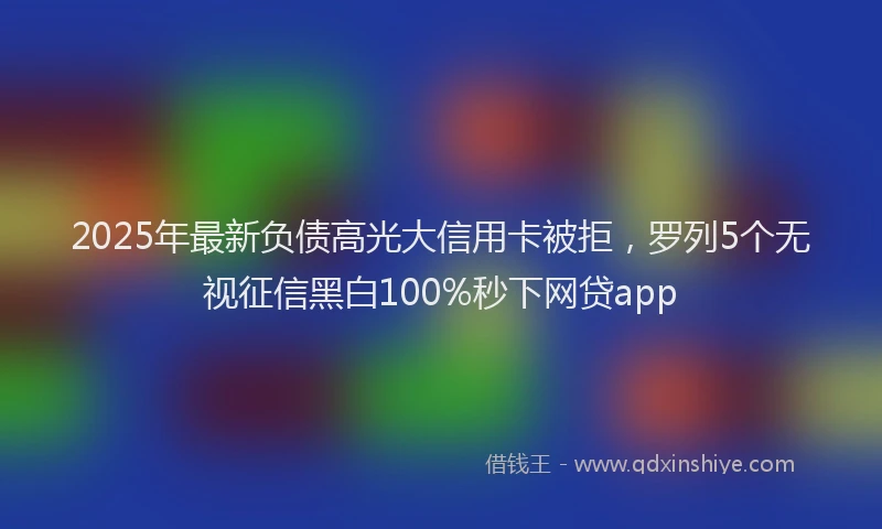 2025年最新负债高光大信用卡被拒，罗列5个无视征信黑白100%秒下网贷app