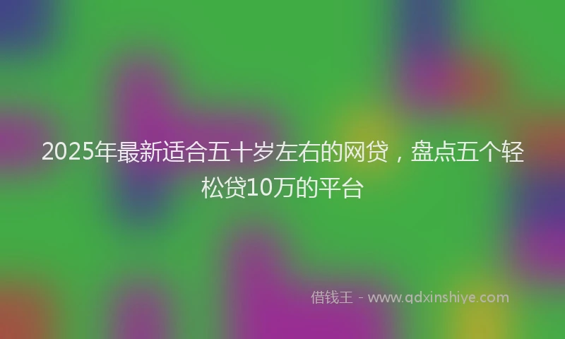 2025年最新适合五十岁左右的网贷，盘点五个轻松贷10万的平台