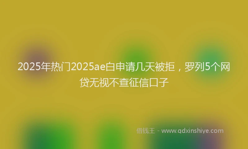 2025年热门2025ae白申请几天被拒，罗列5个网贷无视不查征信口子